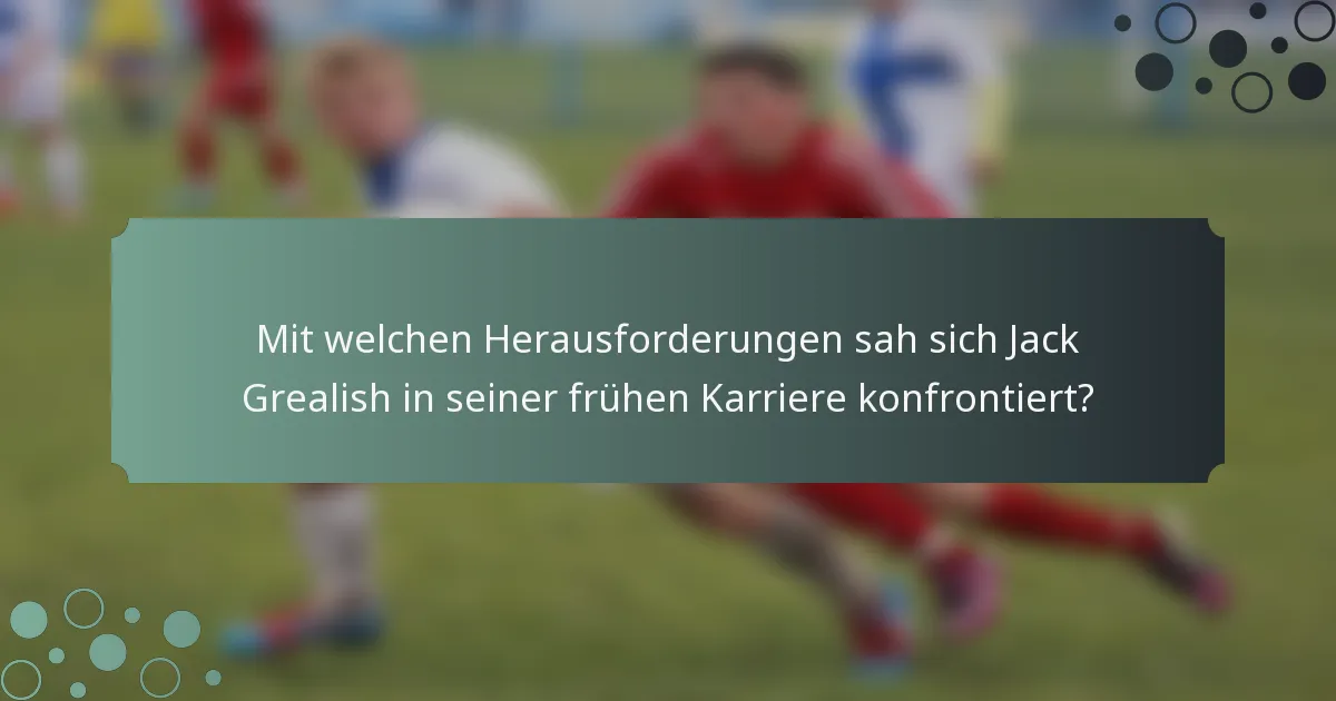 Mit welchen Herausforderungen sah sich Jack Grealish in seiner frühen Karriere konfrontiert?