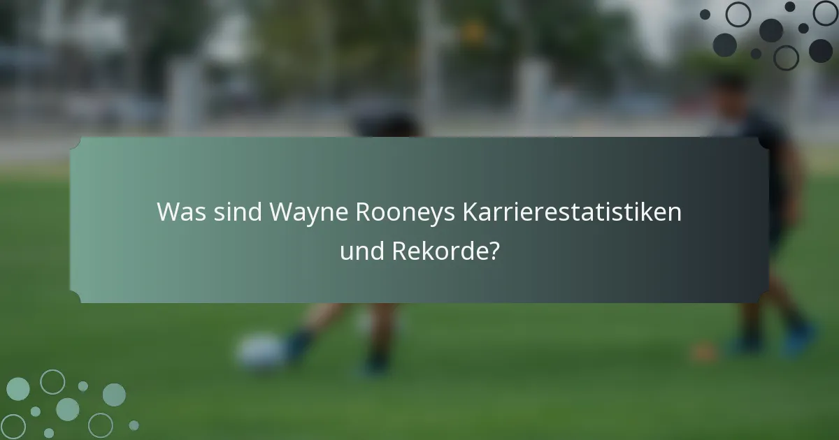 Was sind Wayne Rooneys Karrierestatistiken und Rekorde?