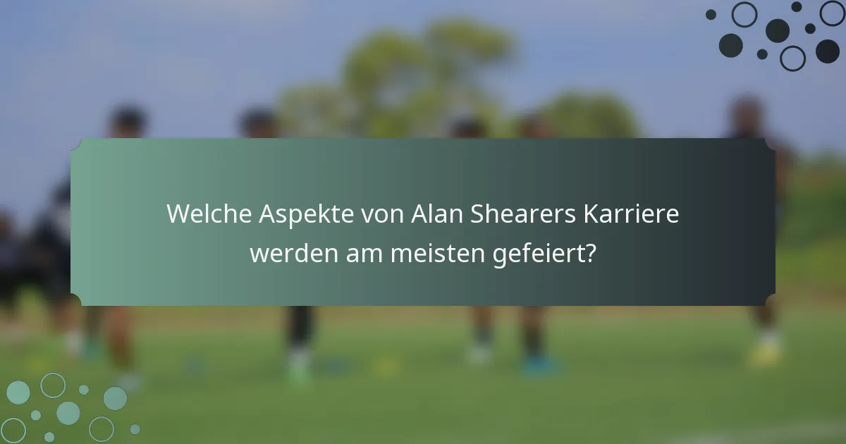 Welche Aspekte von Alan Shearers Karriere werden am meisten gefeiert?