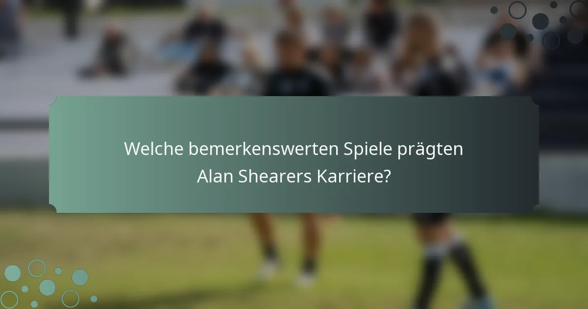 Welche bemerkenswerten Spiele prägten Alan Shearers Karriere?