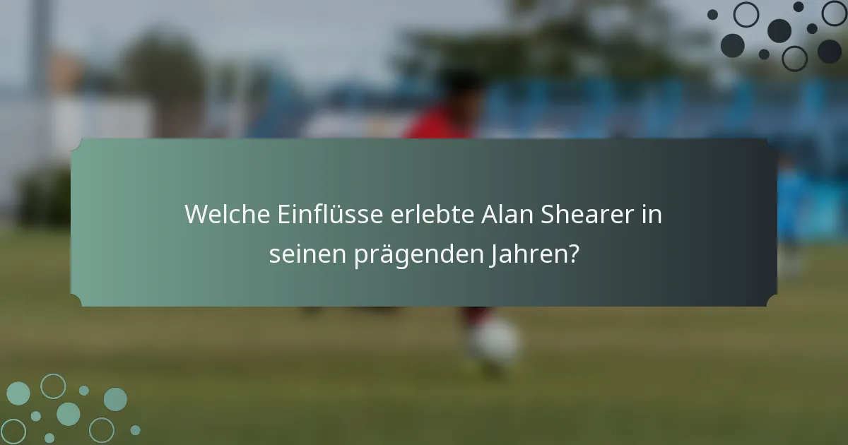 Welche Einflüsse erlebte Alan Shearer in seinen prägenden Jahren?