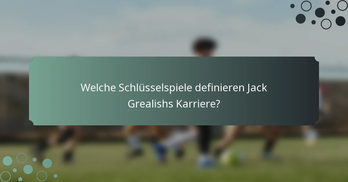 Welche Schlüsselspiele definieren Jack Grealishs Karriere?