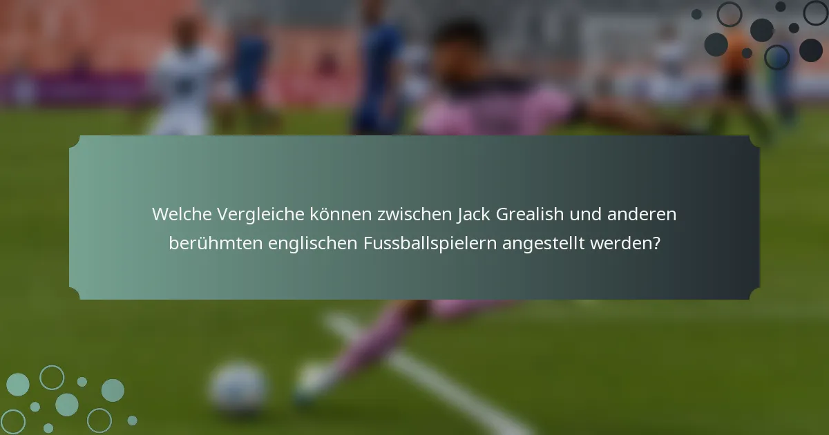 Welche Vergleiche können zwischen Jack Grealish und anderen berühmten englischen Fussballspielern angestellt werden?