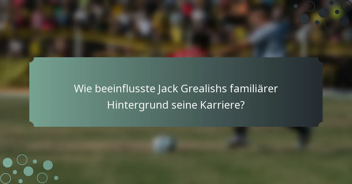 Wie beeinflusste Jack Grealishs familiärer Hintergrund seine Karriere?