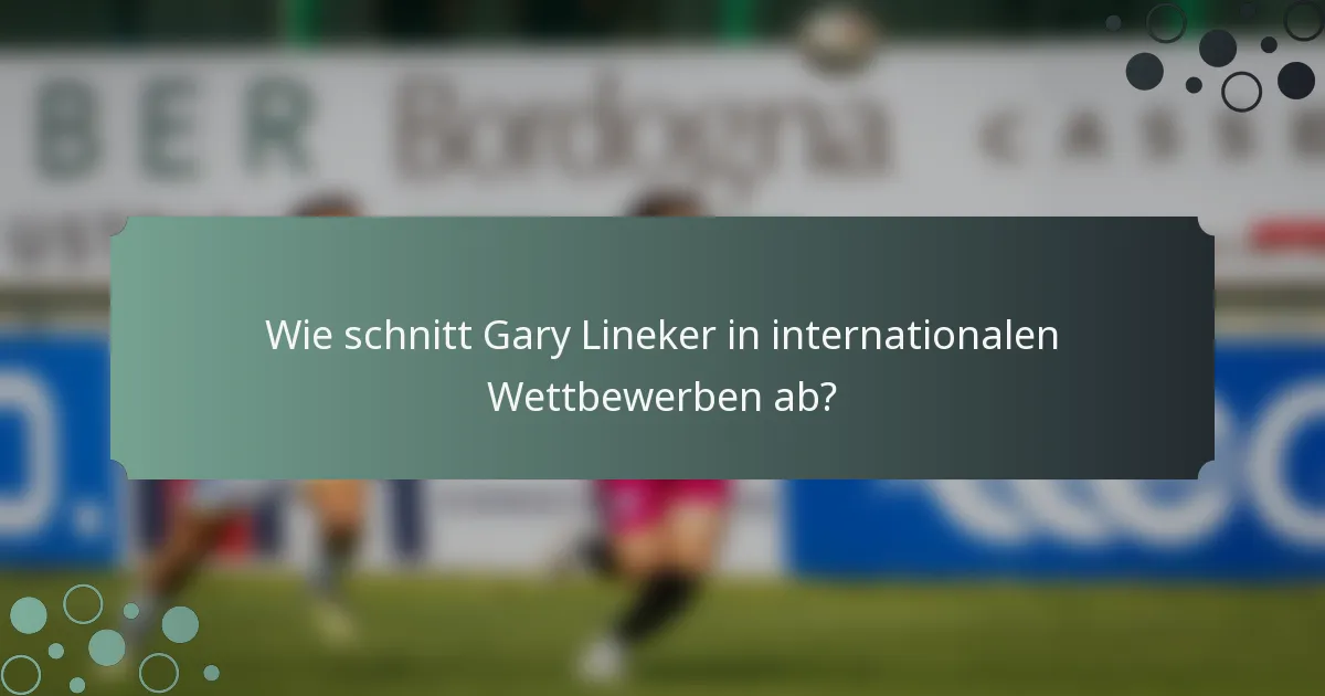 Wie schnitt Gary Lineker in internationalen Wettbewerben ab?