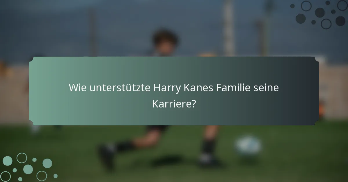 Wie unterstützte Harry Kanes Familie seine Karriere?