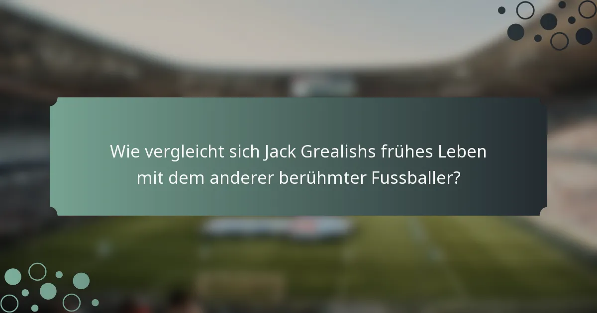 Wie vergleicht sich Jack Grealishs frühes Leben mit dem anderer berühmter Fussballer?